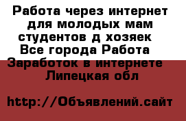 Работа через интернет для молодых мам,студентов,д/хозяек - Все города Работа » Заработок в интернете   . Липецкая обл.